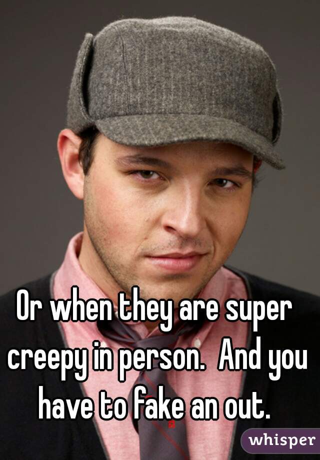 Or when they are super creepy in person.  And you have to fake an out. 