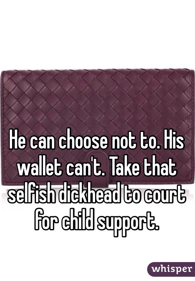 He can choose not to. His wallet can't. Take that selfish dickhead to court for child support. 