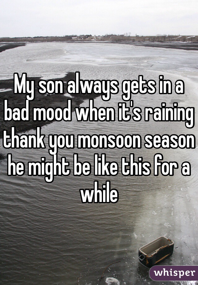 My son always gets in a bad mood when it's raining thank you monsoon season he might be like this for a while