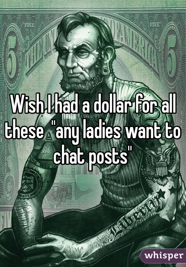 Wish I had a dollar for all these  "any ladies want to chat posts" 