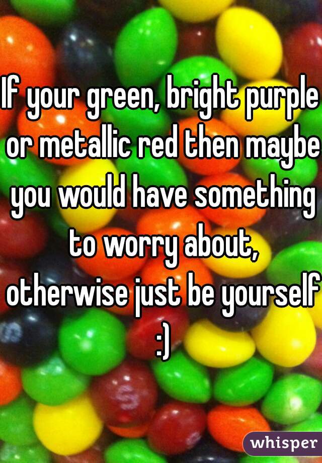 If your green, bright purple or metallic red then maybe you would have something to worry about, otherwise just be yourself :)