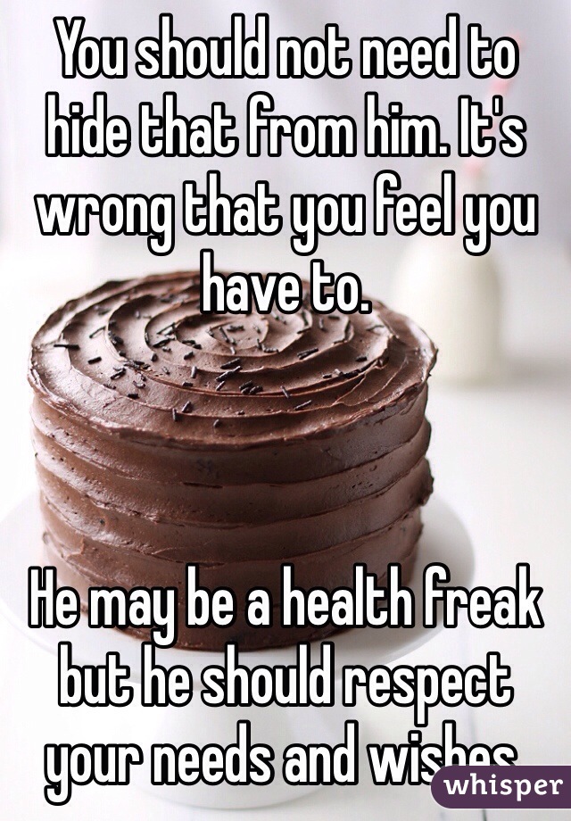 You should not need to hide that from him. It's wrong that you feel you have to. 



He may be a health freak but he should respect your needs and wishes. 