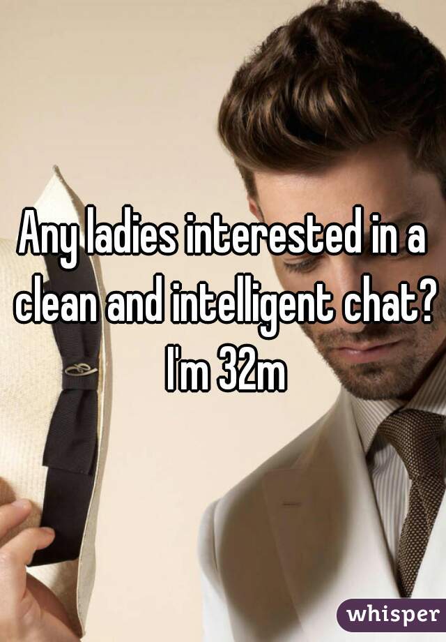 Any ladies interested in a clean and intelligent chat? I'm 32m