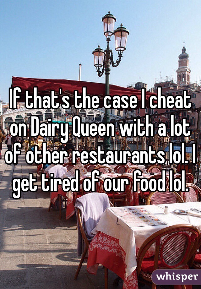 If that's the case I cheat on Dairy Queen with a lot of other restaurants lol. I get tired of our food lol. 