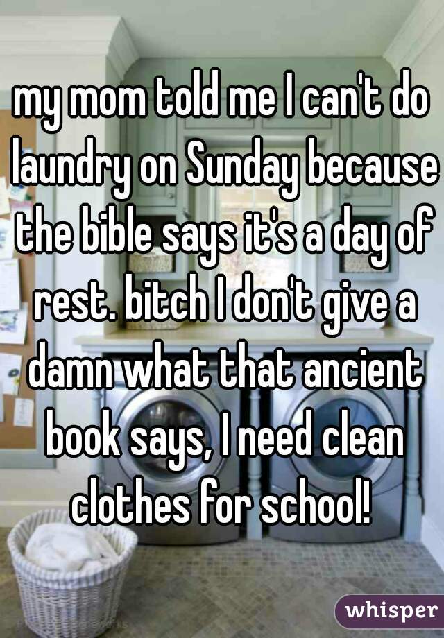 my mom told me I can't do laundry on Sunday because the bible says it's a day of rest. bitch I don't give a damn what that ancient book says, I need clean clothes for school! 