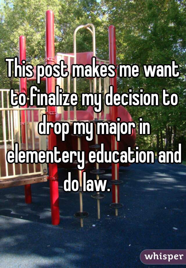 This post makes me want to finalize my decision to drop my major in elementery education and do law.    