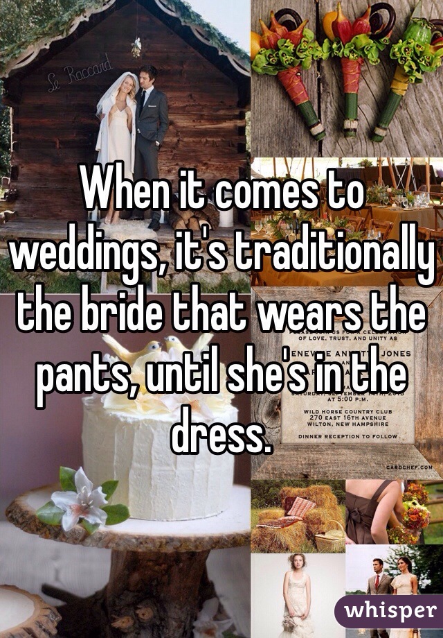When it comes to weddings, it's traditionally the bride that wears the pants, until she's in the dress.