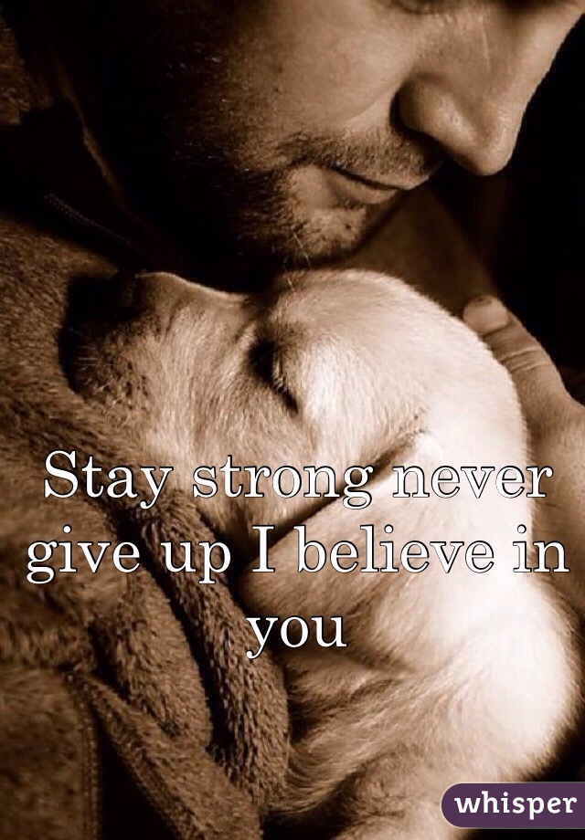 Stay strong never give up I believe in you 