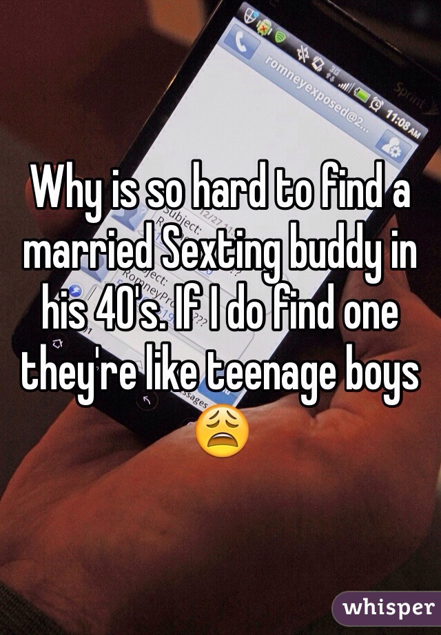 Why is so hard to find a married Sexting buddy in his 40's. If I do find one they're like teenage boys 😩