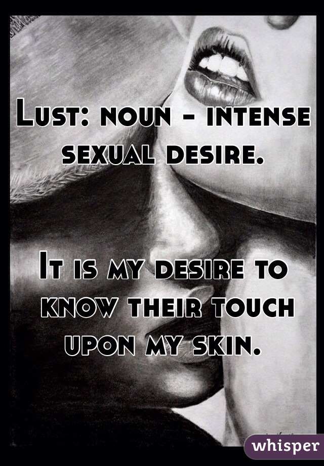 Lust: noun - intense sexual desire. 


It is my desire to
 know their touch upon my skin.