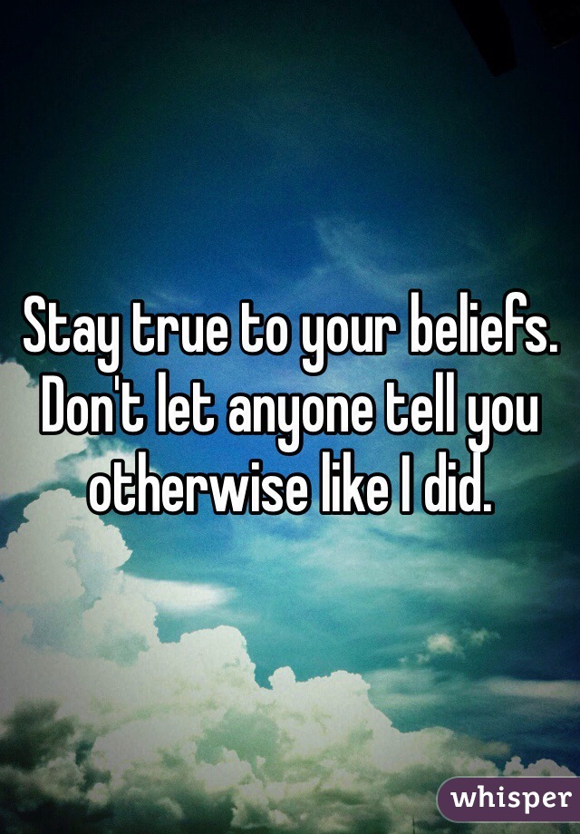 Stay true to your beliefs. Don't let anyone tell you otherwise like I did. 