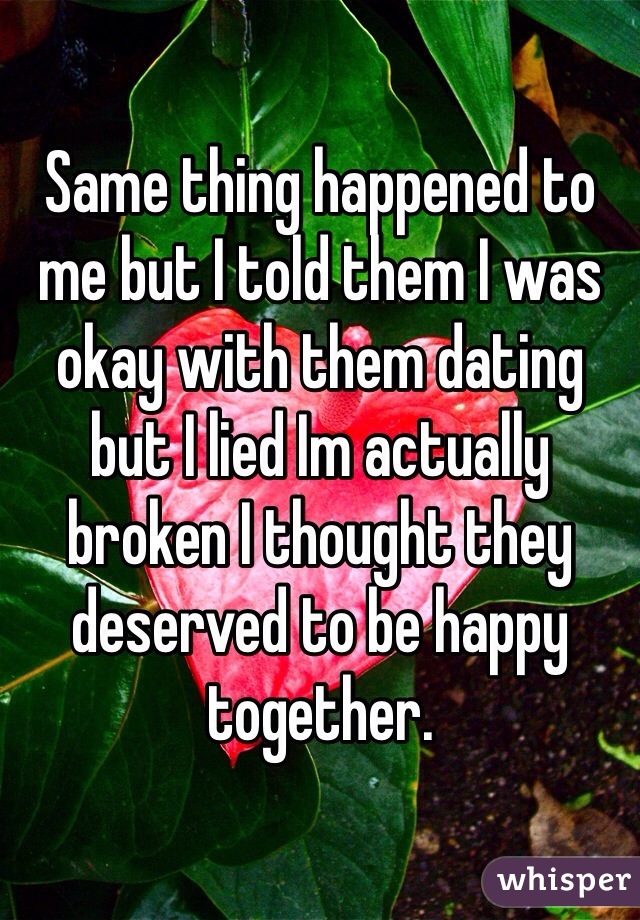 Same thing happened to me but I told them I was okay with them dating but I lied Im actually broken I thought they deserved to be happy together.