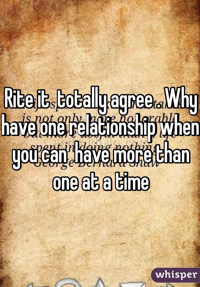 Rite it  totally agree . Why have one relationship when you can  have more than one at a time 