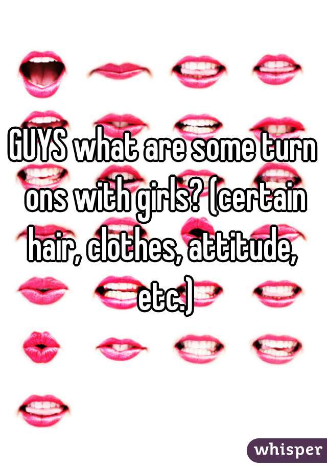 GUYS what are some turn ons with girls? (certain hair, clothes, attitude,  etc.)