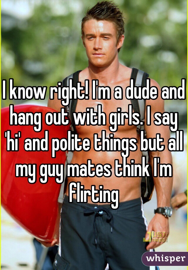 I know right! I'm a dude and hang out with girls. I say 'hi' and polite things but all my guy mates think I'm flirting