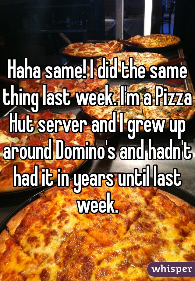 Haha same! I did the same thing last week. I'm a Pizza Hut server and I grew up around Domino's and hadn't had it in years until last week.