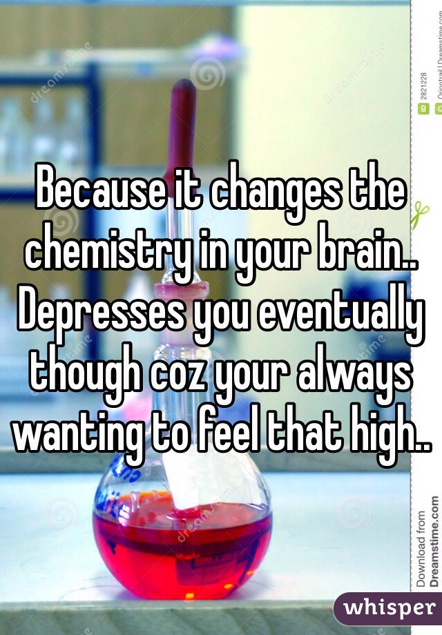 Because it changes the chemistry in your brain..
Depresses you eventually though coz your always wanting to feel that high.. 