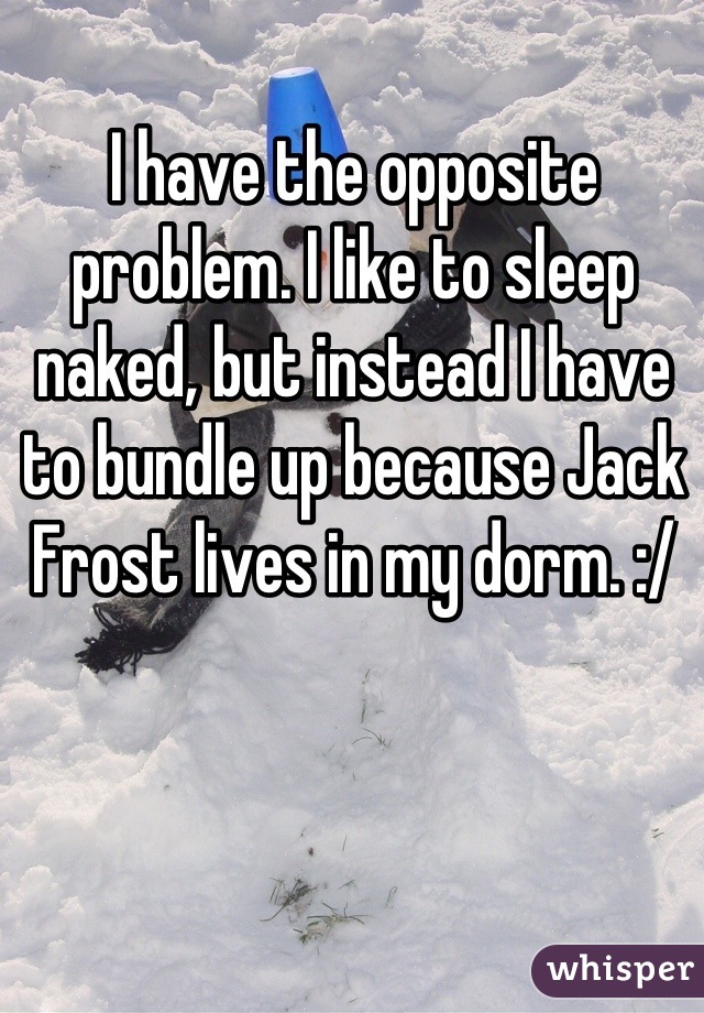 I have the opposite problem. I like to sleep naked, but instead I have to bundle up because Jack Frost lives in my dorm. :/