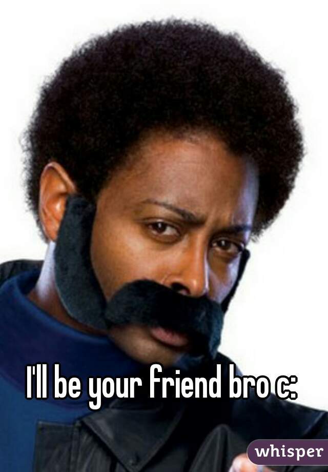 I'll be your friend bro c:
