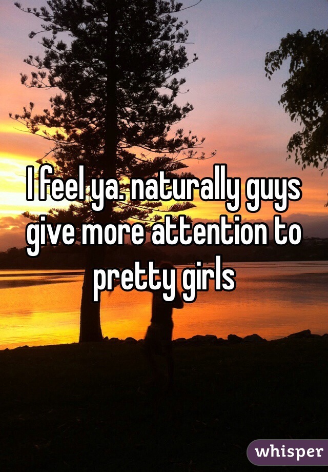 I feel ya. naturally guys give more attention to pretty girls 