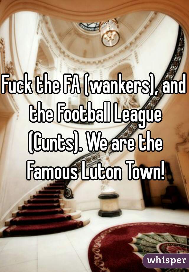 Fuck the FA (wankers), and the Football League (Cunts). We are the Famous Luton Town!