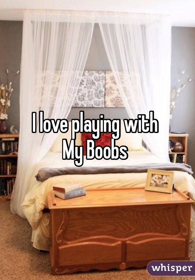 I love playing with
My Boobs