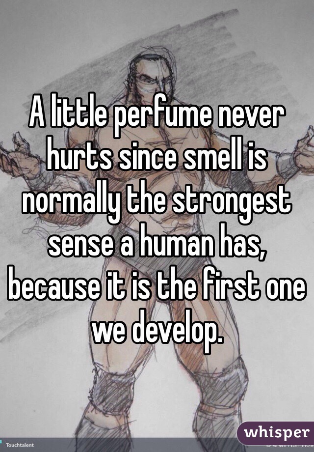 A little perfume never hurts since smell is normally the strongest sense a human has, because it is the first one we develop.