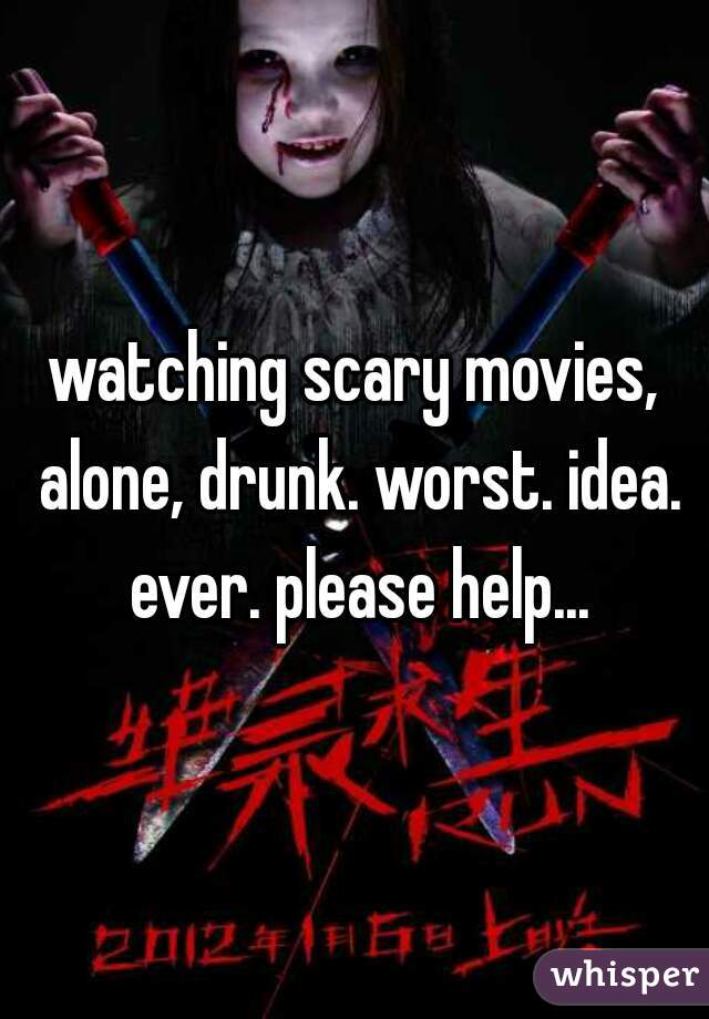 watching scary movies, alone, drunk. worst. idea. ever. please help...