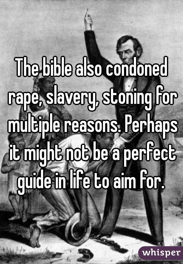The bible also condoned rape, slavery, stoning for multiple reasons. Perhaps it might not be a perfect guide in life to aim for. 