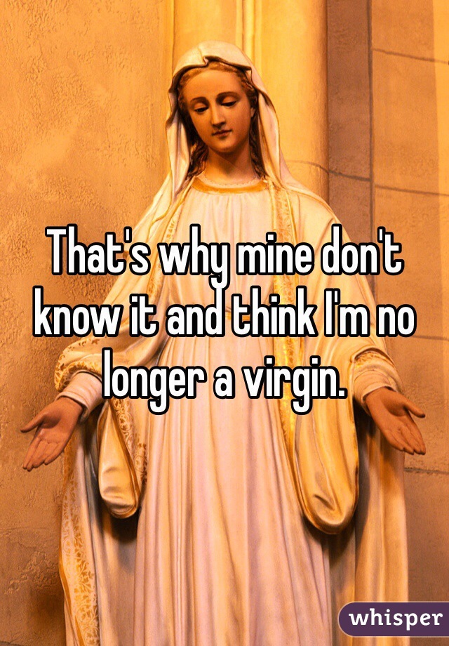 That's why mine don't know it and think I'm no longer a virgin. 