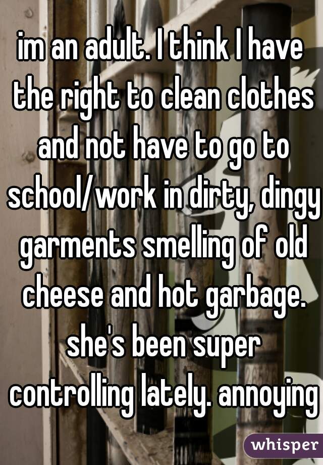 im an adult. I think I have the right to clean clothes and not have to go to school/work in dirty, dingy garments smelling of old cheese and hot garbage. she's been super controlling lately. annoying