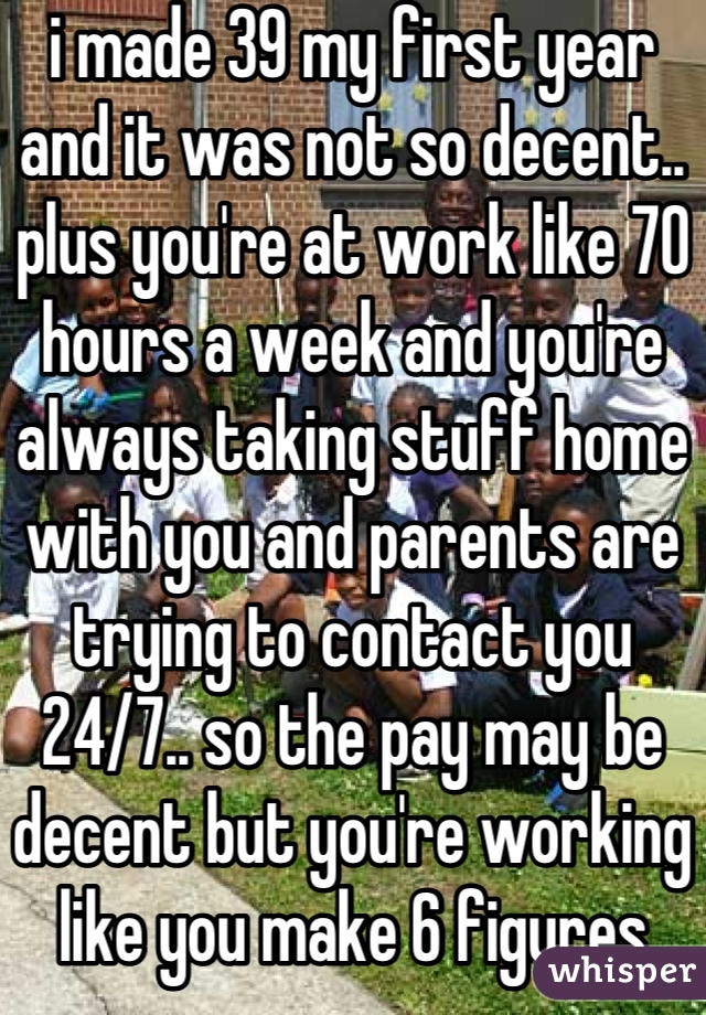 i made 39 my first year and it was not so decent.. plus you're at work like 70 hours a week and you're always taking stuff home with you and parents are trying to contact you 24/7.. so the pay may be decent but you're working like you make 6 figures