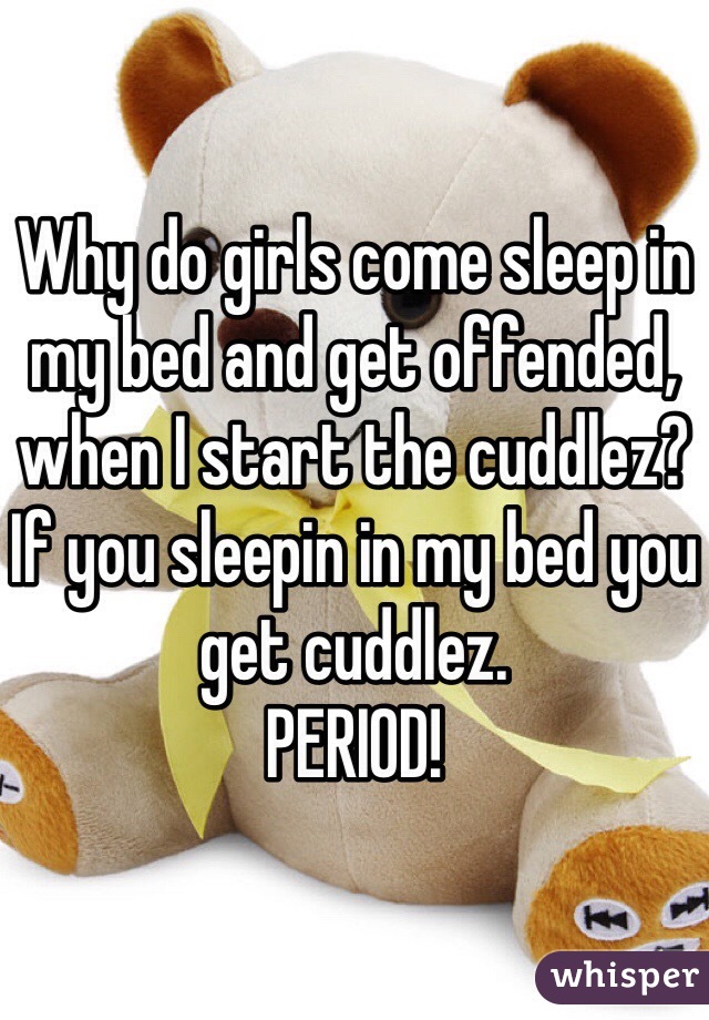 Why do girls come sleep in my bed and get offended, when I start the cuddlez? 
If you sleepin in my bed you get cuddlez.
PERIOD! 