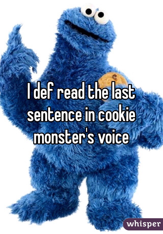 I def read the last sentence in cookie monster's voice 