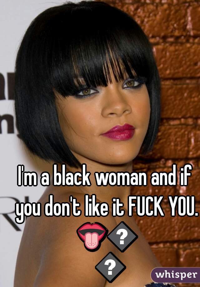 I'm a black woman and if you don't like it FUCK YOU. 👅👅👅