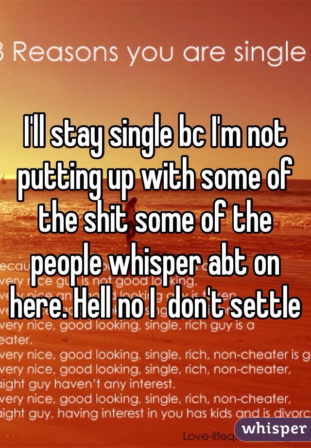 I'll stay single bc I'm not putting up with some of the shit some of the people whisper abt on here. Hell no I  don't settle  