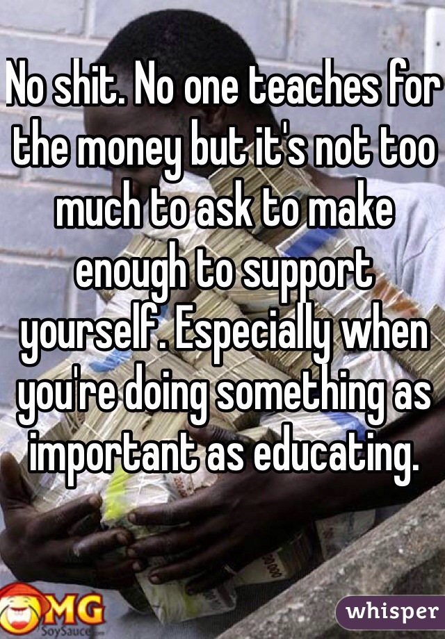 No shit. No one teaches for the money but it's not too much to ask to make enough to support yourself. Especially when you're doing something as important as educating. 