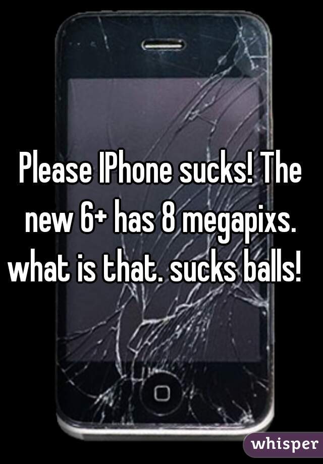 Please IPhone sucks! The new 6+ has 8 megapixs.  what is that. sucks balls!   
