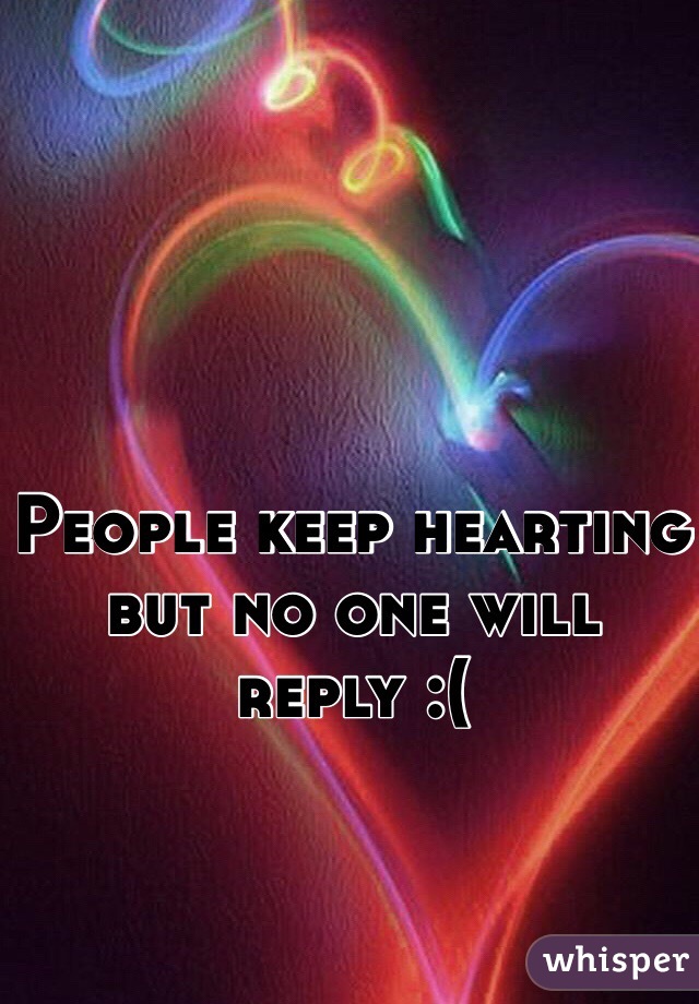 People keep hearting but no one will reply :(