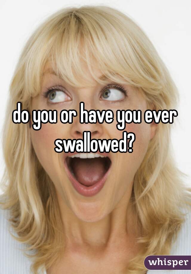 do you or have you ever swallowed? 