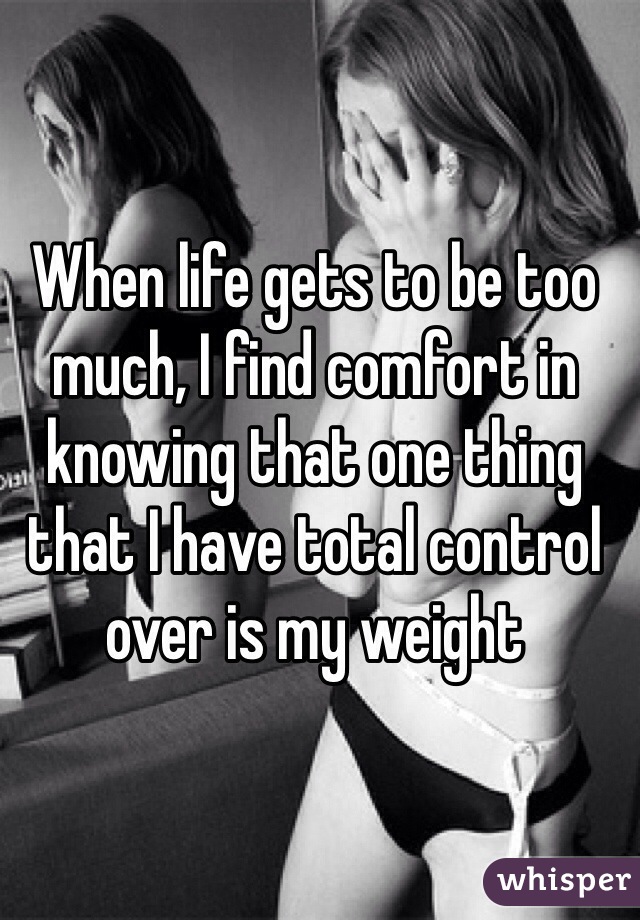 When life gets to be too much, I find comfort in knowing that one thing that I have total control over is my weight