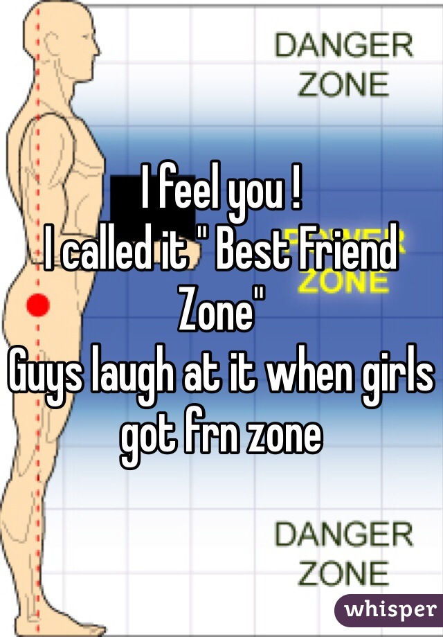 I feel you ! 
I called it " Best Friend Zone" 
Guys laugh at it when girls got frn zone  