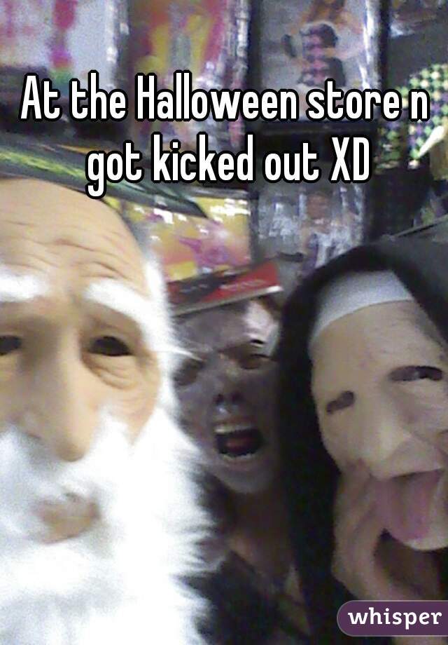 At the Halloween store n got kicked out XD