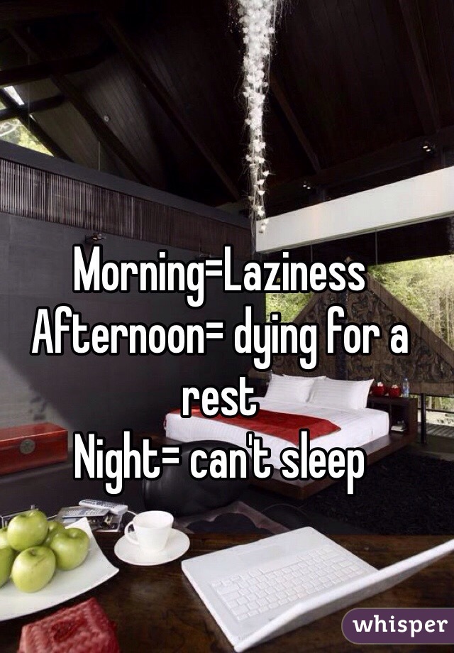 Morning=Laziness
Afternoon= dying for a rest 
Night= can't sleep 
