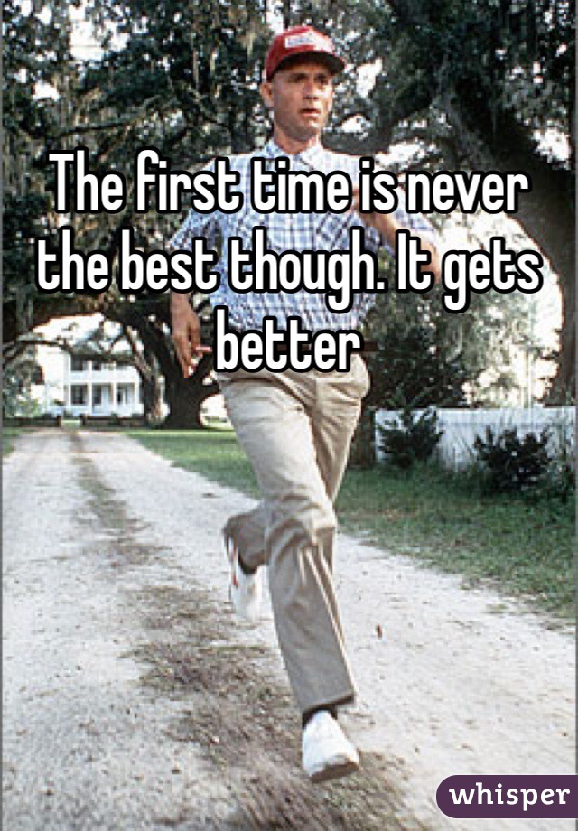 The first time is never the best though. It gets better 