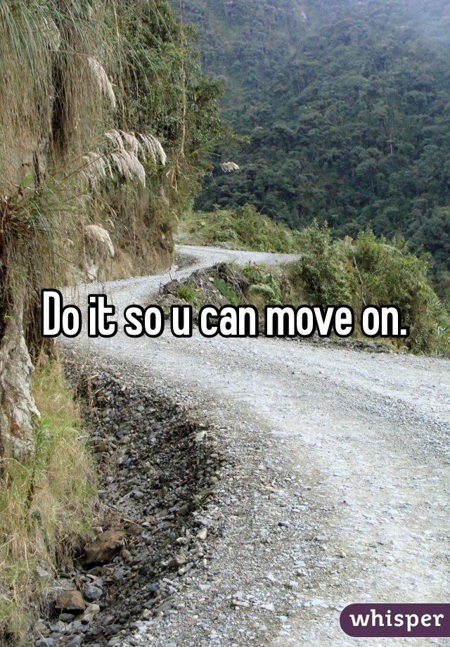 Do it so u can move on. 