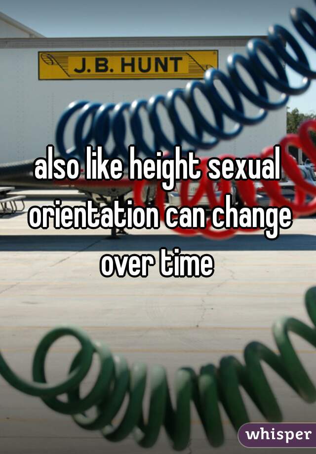 also like height sexual orientation can change over time 