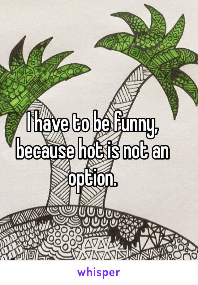 I have to be funny, because hot is not an option.