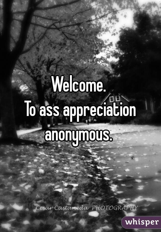 Welcome. 
To ass appreciation anonymous.  