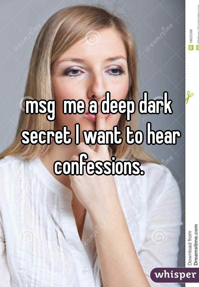 msg  me a deep dark secret I want to hear confessions. 